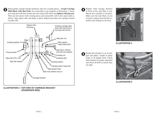 Disassemble carriage bracket hardware and save existing pieces - except Carriage           Replace both carriage brackets
3   Slide Block with short bolt -for reassembly as per diagram in Illustration 3. Insert
                                                                                           4   at front of box and slide to rear.
    new long bolt with lock washer into new metal slide block and tighten with jam nut.        Mount bed extender to brackets.
    Then use new pieces with existing pieces and reassemble with 2 inch spacer tube as         Make sure the stop block at rear
    shown. Tape spacer tube end plugs in place. Repeat procedure for carriage bracket          of track is tight to prevent bed ex-
    on other side.                                                                             tender from sliding too far back.
                                                                                                                                               Stop
                           Spacer tube                                                                                                         Block
                                                                Existing carriage slide
                           end plug
                                                                block with short bolt is
                                                                not used with this kit



                                                                  New jam nut

    Existing washer                                                 New square
                                                                                                                                       ILLUSTRATION 4
                                                                    metal slide block


                                                                  New 8mm x 85mm
 Thumb wheel                                                      bolt with lock washer
                                                                                               Rotate bed extender to set on tail-
                                                                  Existing nut
                                                                                           5   gate and adjust length of safety
 New bolt 5/16 x 3/4                                              Existing roller              straps to ﬁt tailgate latch. Check
                                                                                               bed extender for proper operation
       New ﬂat washer                                       Existing sleeve                    and check all bolts to ensure they                        Strap attached
                                                                                                                                                         to bracket
                                                                                               are tight.
                                                            Existing button head bolt
                                                       New spacer tube
                                                  New lock washer and nut


                                   Carriage bracket

                                                                                                                                        ILLUSTRATION 5


ILLUSTRATION 3 - TOP VIEW OF CARRIAGE BRACKET
                 (PASSENGER SIDE)




                                         PAGE 2                                                                                       PAGE 3
 