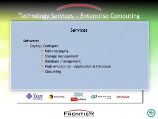 Technology Services ~ Enterprise Computing
Services
Software:
 Deploy, Configure:
 Mail messaging
 Storage management
 Database management
 High Availability – Application & Database
 Clustering
 