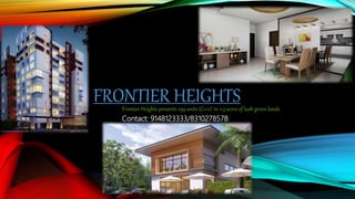 FRONTIER HEIGHTSFrontier Heights presents 199 units (G+12) in 2.5 acres of lush green lands
Contact: 9148123333/8310278578
 