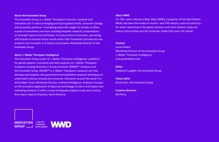 About WWD
For 100+ years, Women’s Wear Daily (WWD), a property of Fairchild Fashion
Media, has been the media of record—and THE industry voice of authority—
for senior executives in the global women’s and men’s fashion, retail and
beauty communities and the consumer media that cover the market.
Contact
Lucie Greene
Worldwide Director of the Innovation Group
J. Walter Thompson Intelligence
lucie.greene@jwt.com
Editor
Shepherd Laughlin, the Innovation Group
Visual editor
Emma Chiu, the Innovation Group
Creative direction
Six:Thirty
About the Innovation Group
The Innovation Group is J. Walter Thompson’s futurism, research and
innovation unit. It charts emerging and future global trends, consumer change,
and innovation patterns—translating these into insight for brands. It offers
a suite of consultancy services, including bespoke research, presentations,
co-branded reports and workshops. It is also active in innovation, partnering
with brands to activate future trends within their framework and execute new
products and concepts. It is led by Lucie Greene, Worldwide Director of the
Innovation Group.
About J. Walter Thompson Intelligence
The Innovation Group is part of J. Walter Thompson Intelligence, a platform
for global research, innovation and data analytics at J. Walter Thompson
Company, housing three key in-house practices: SONAR™, Analytics and
the Innovation Group. SONAR™ is J. Walter Thompson’s research unit that
develops and exploits new quantitative and qualitative research techniques to
understand cultures, brands and consumer motivation around the world. It is
led by Mark Truss, Worldwide Director of Brand Intelligence. Analytics focuses
on the innovative application of data and technology to inform and inspire new
marketing solutions. It offers a suite of bespoke analytics tools and is led by
Amy Avery, Head of Analytics, North America.
 