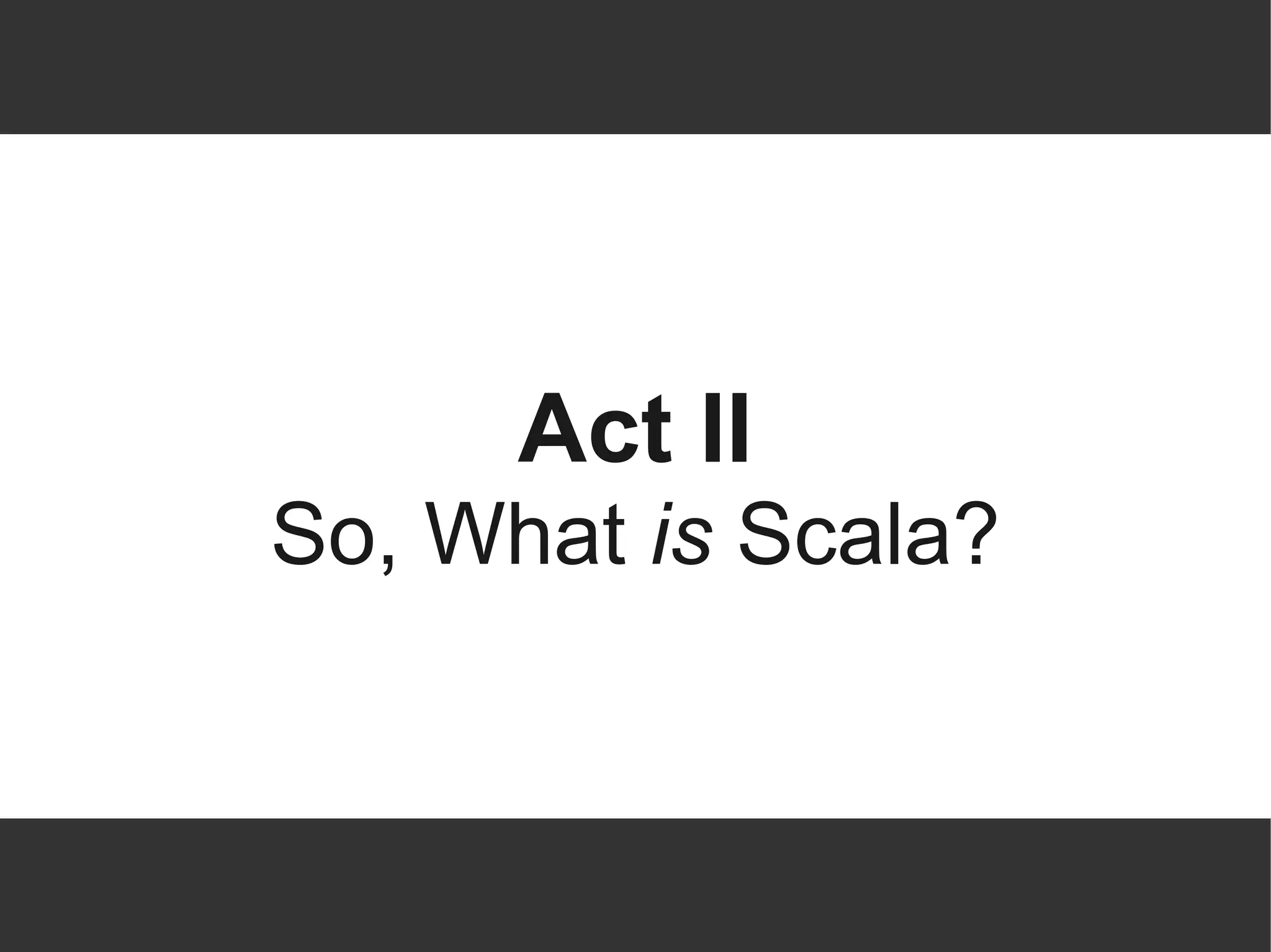 Act II
So, What is Scala?
 