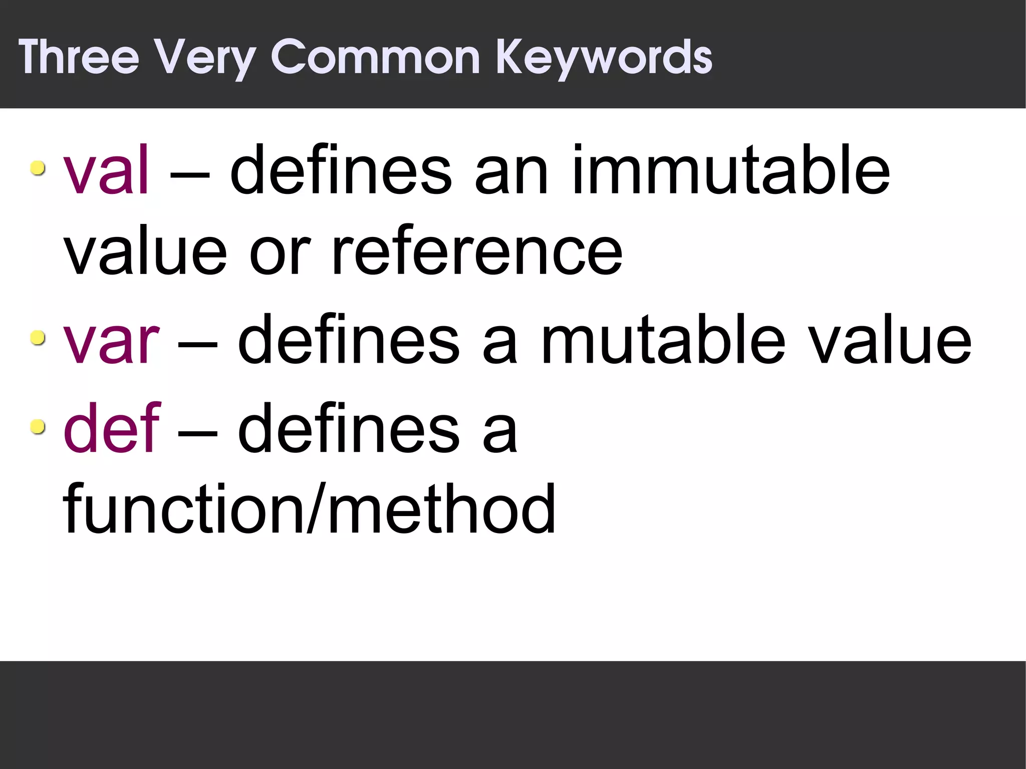 Three Very Common Keywords

 val – defines an immutable
 value or reference
 var – defines a mutable value
 def – defines a
 function/method
 