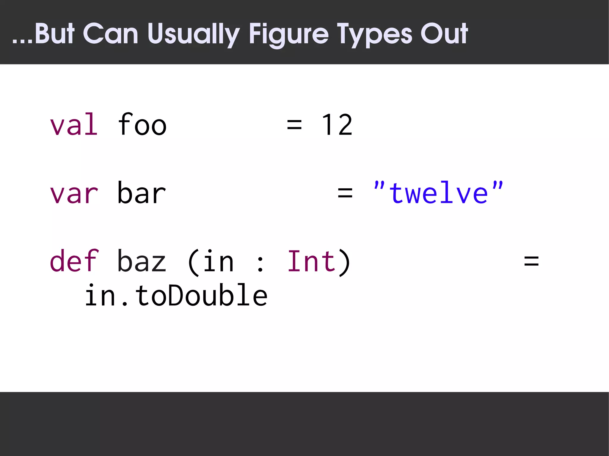 ...But Can Usually Figure Types Out


  val foo            = 12

  var bar               = "twelve"

  def baz (in : Int)                  =
    in.toDouble
 