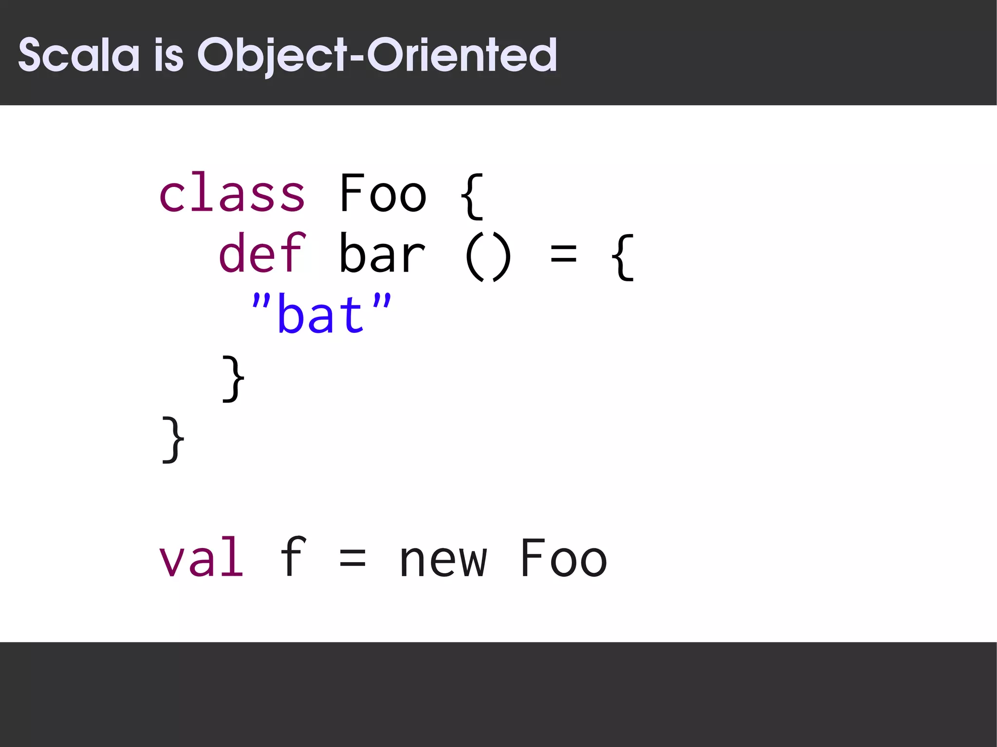 Scala is Object­Oriented


      class Foo {
        def bar () = {
         "bat"
        }
      }

      val f = new Foo
 