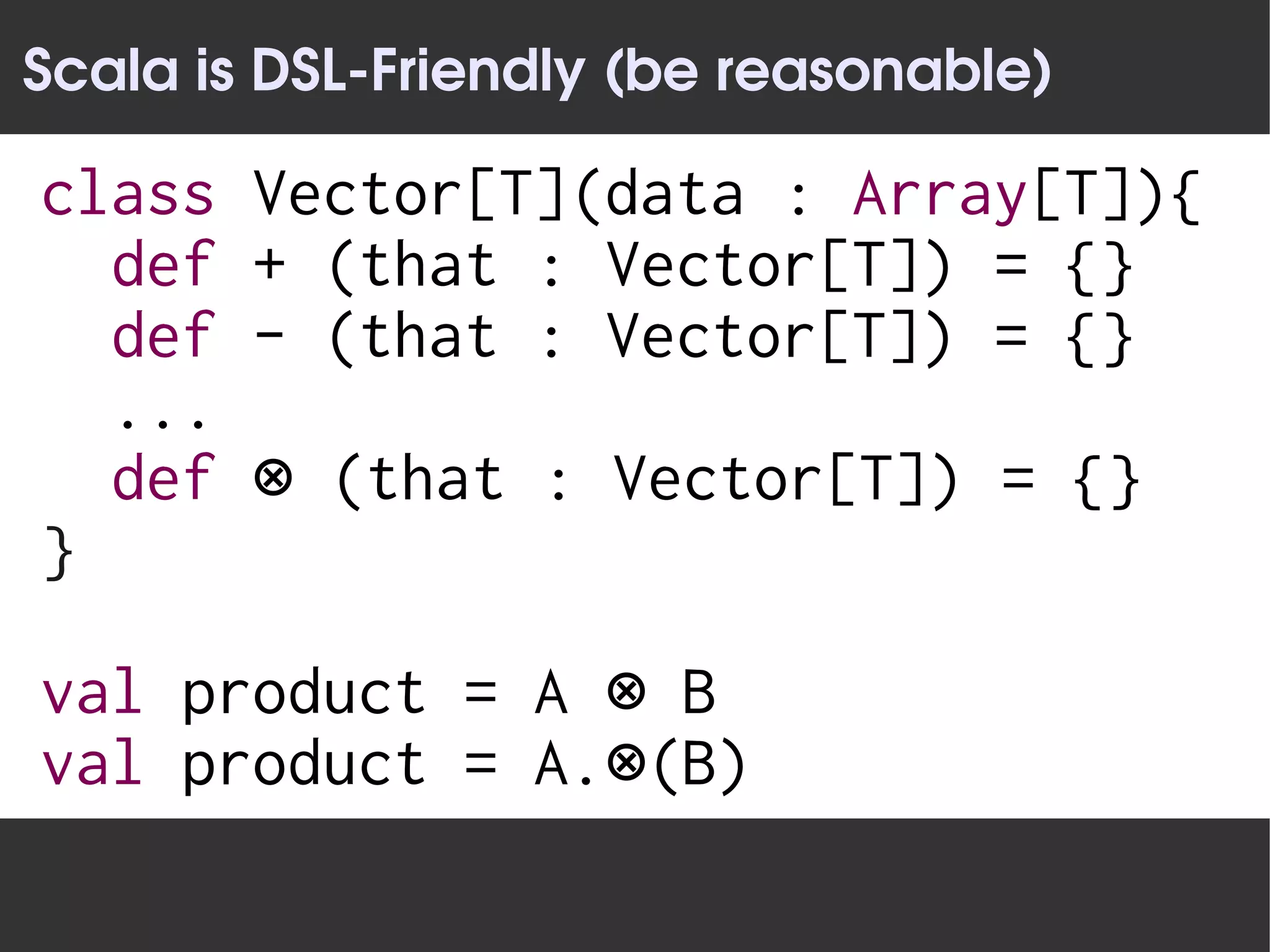 Scala is DSL­Friendly (be reasonable)

class   Vector[T](data : Array[T]){
  def   + (that : Vector[T]) = {}
  def   - (that : Vector[T]) = {}
  ...
  def   ⊗ (that : Vector[T]) = {}
}

val product = A ⊗ B
val product = A.⊗(B)
 