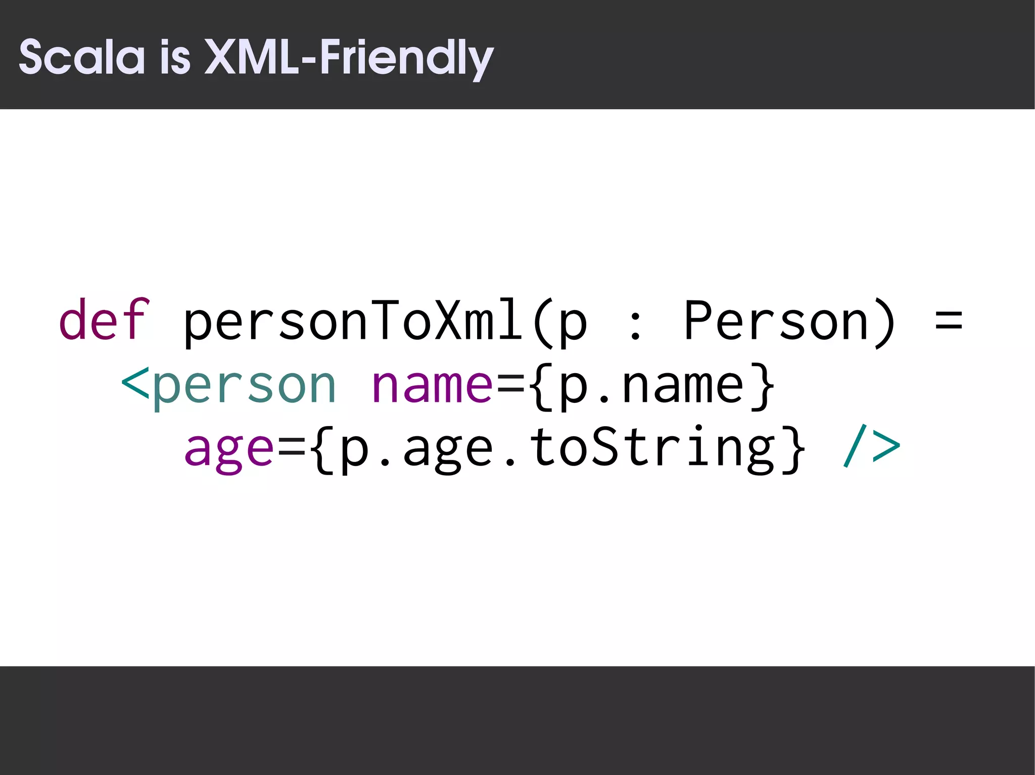 Scala is XML­Friendly




 def personToXml(p : Person) =
   <person name={p.name}
     age={p.age.toString} />
 