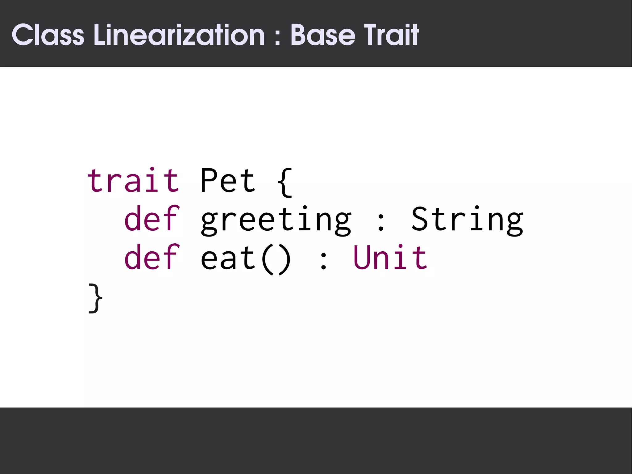 Class Linearization : Base Trait




     trait Pet {
       def greeting : String
       def eat() : Unit
     }
 