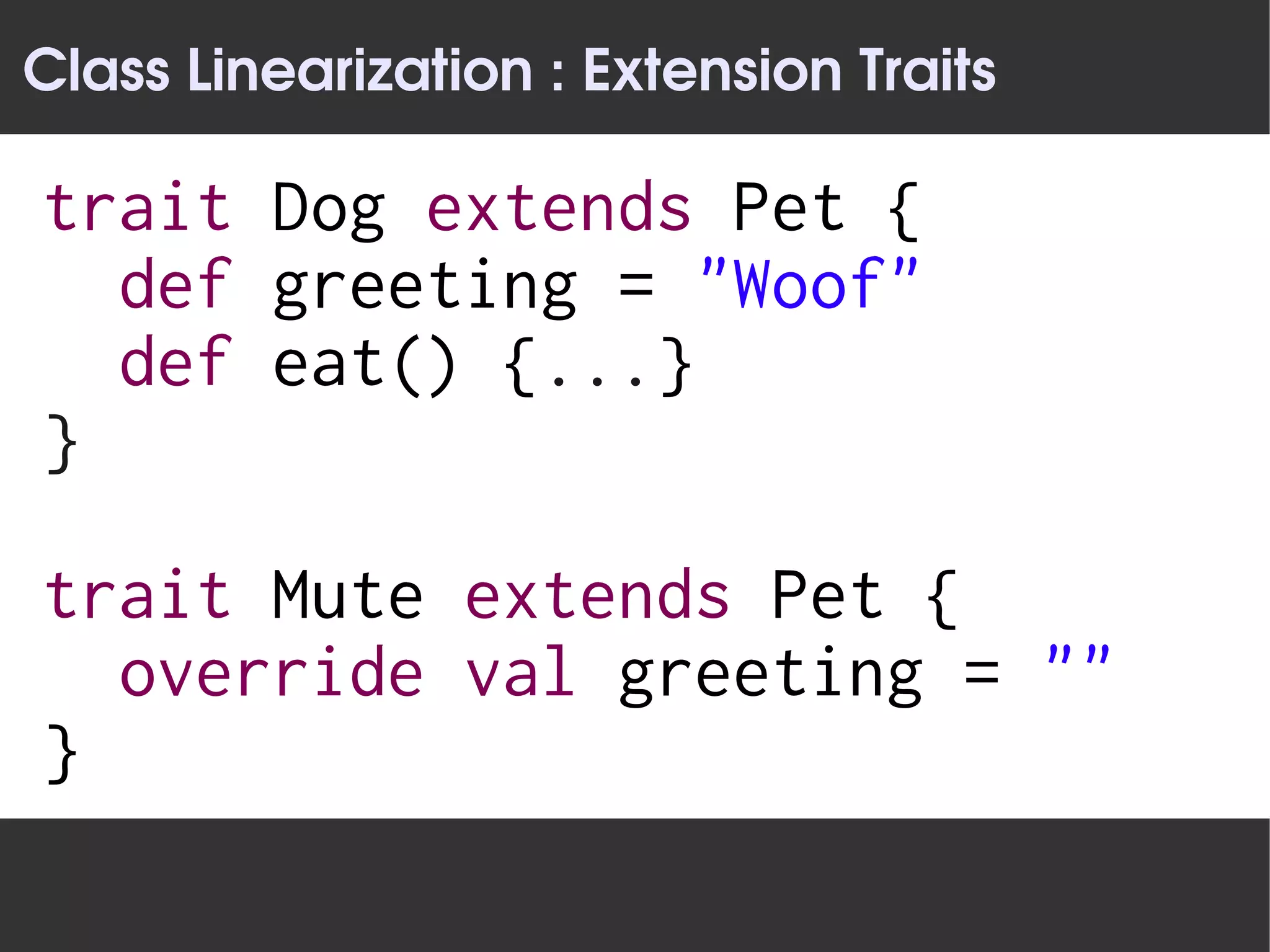 Class Linearization : Extension Traits

trait Dog extends Pet {
  def greeting = "Woof"
  def eat() {...}
}

trait Mute extends Pet {
  override val greeting = ""
}
 