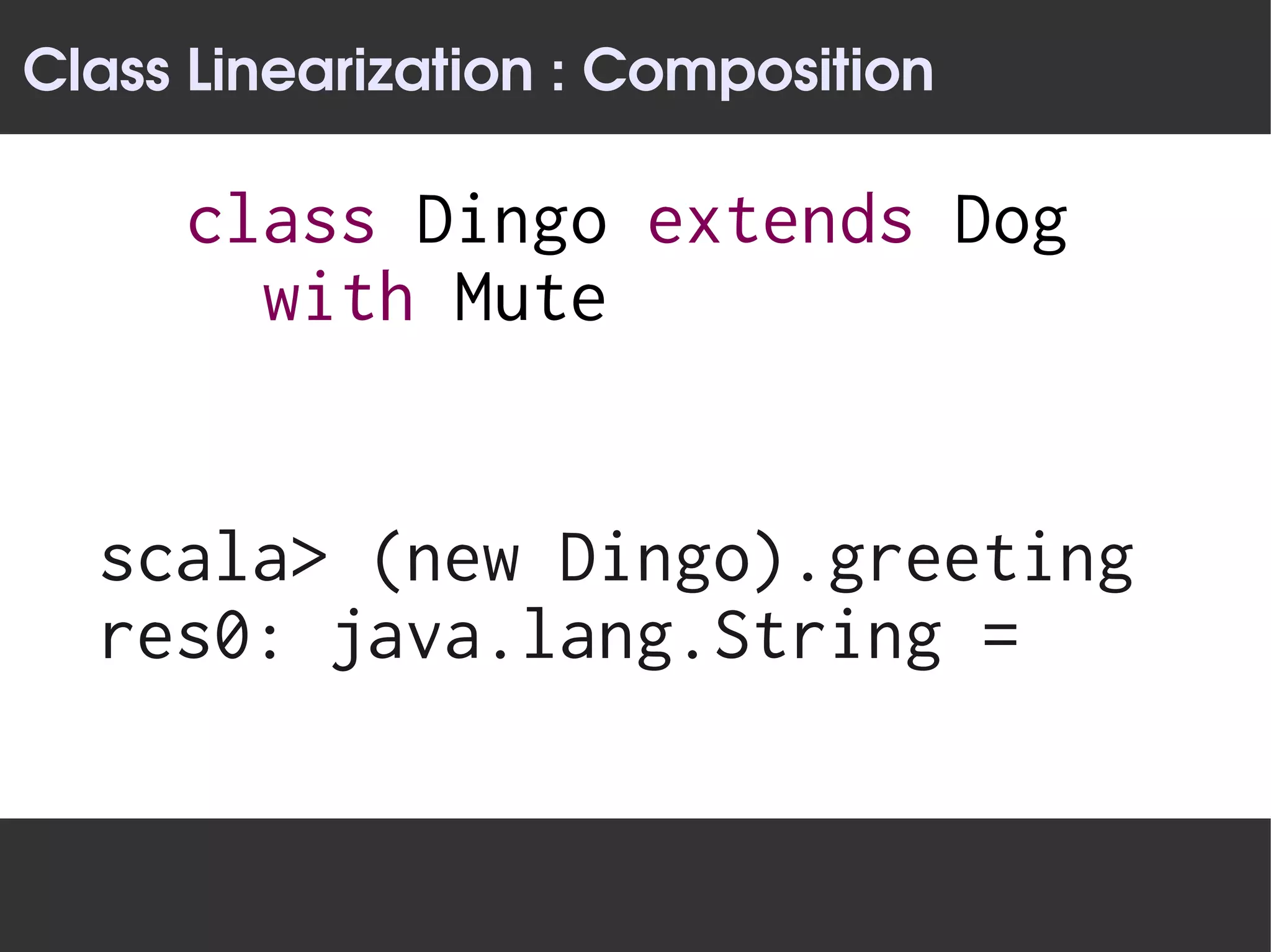 Class Linearization : Composition

     class Dingo extends Dog
       with Mute


  scala> (new Dingo).greeting
  res0: java.lang.String =
 