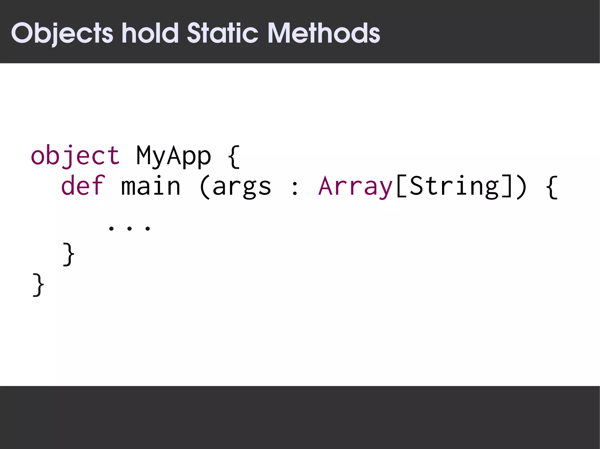 Objects hold Static Methods



 object MyApp {
   def main (args : Array[String]) {
         ...
     }
 }
 