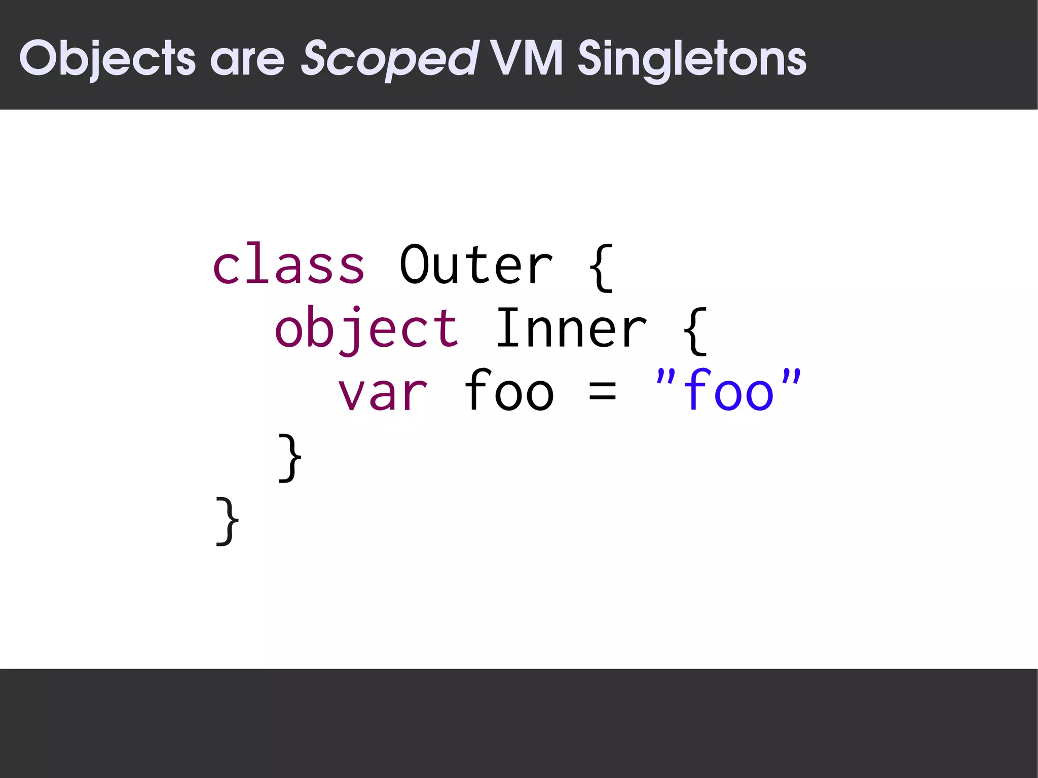 Objects are Scoped VM Singletons



       class Outer {
         object Inner {
           var foo = "foo"
         }
       }
 