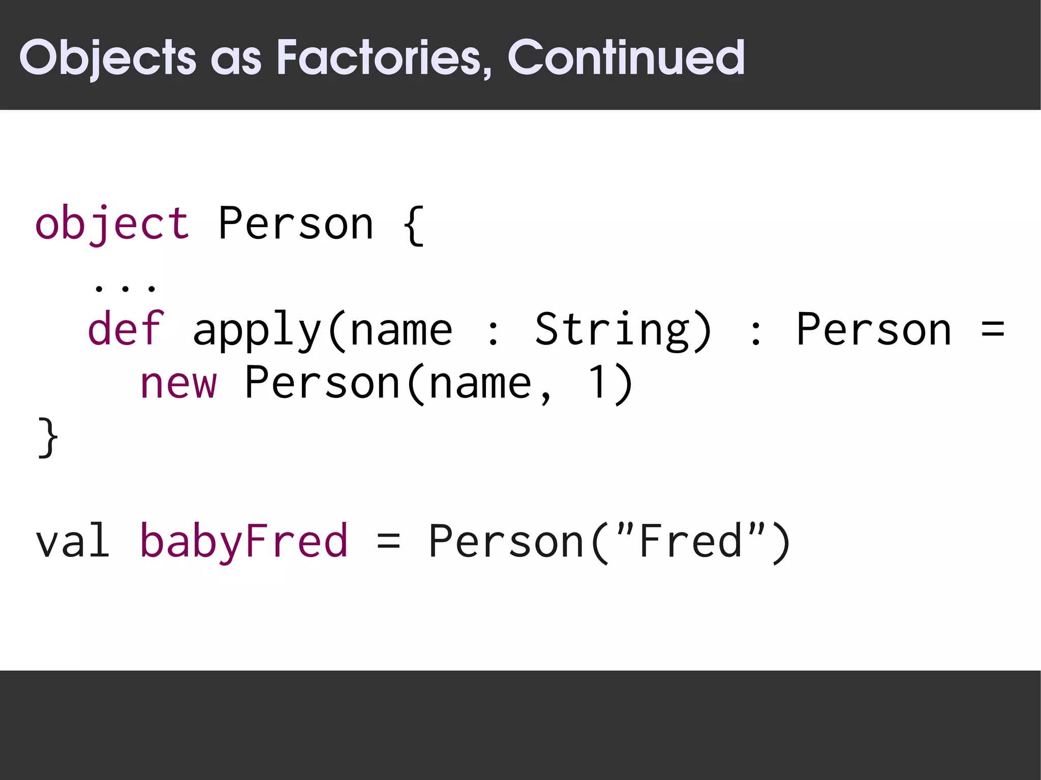 Objects as Factories, Continued


object Person {
  ...
  def apply(name : String) : Person =
    new Person(name, 1)
}

val babyFred = Person("Fred")
 