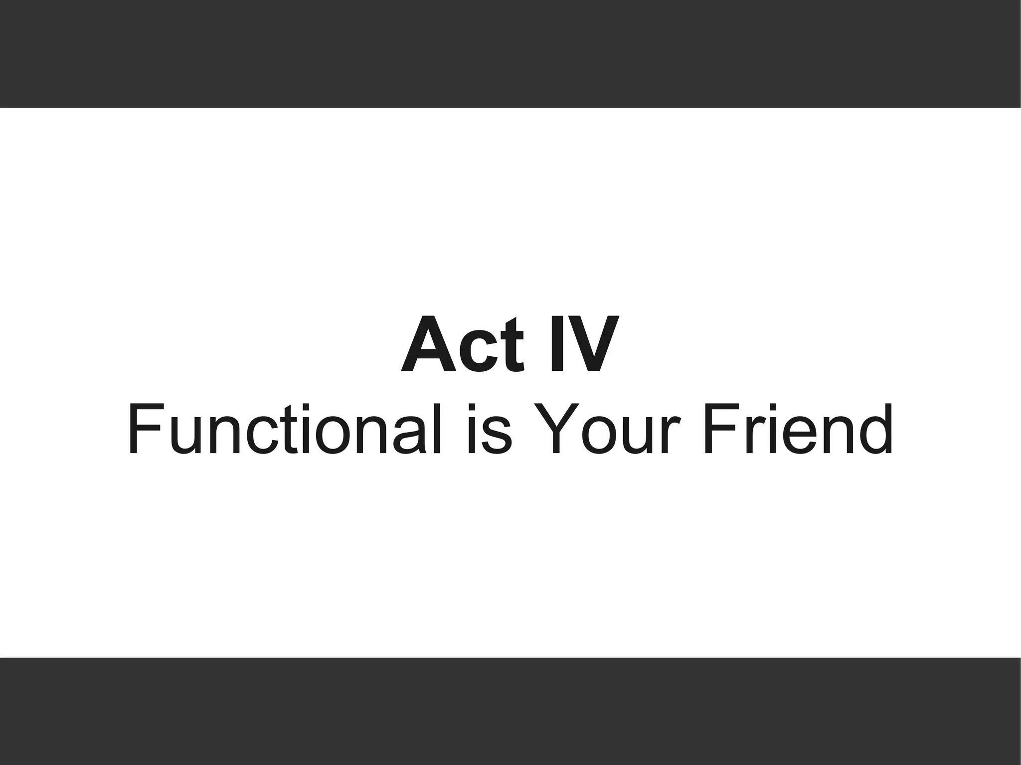 Act IV
Functional is Your Friend
 