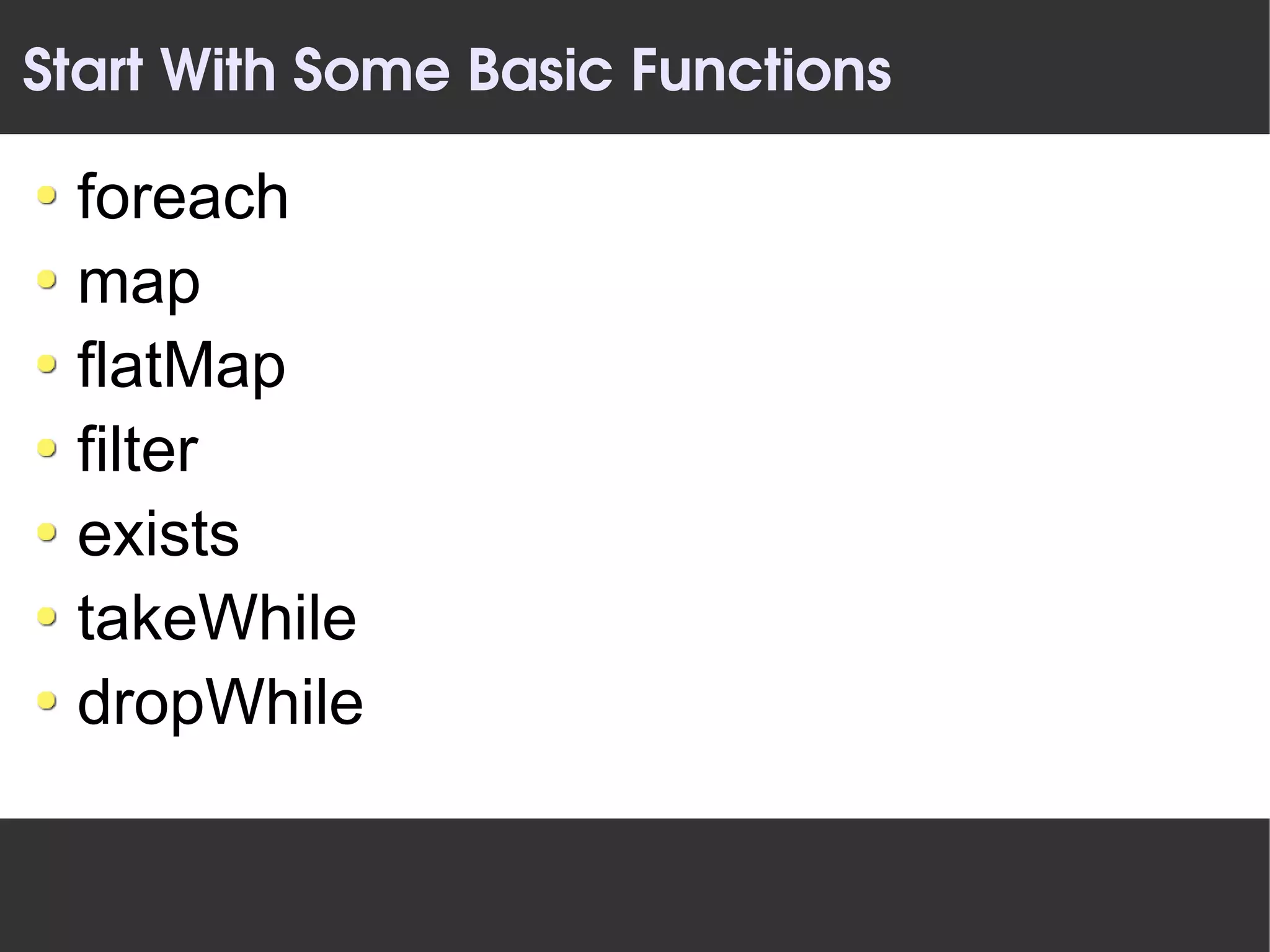 Start With Some Basic Functions

 foreach
 map
 flatMap
 filter
 exists
 takeWhile
 dropWhile
 
