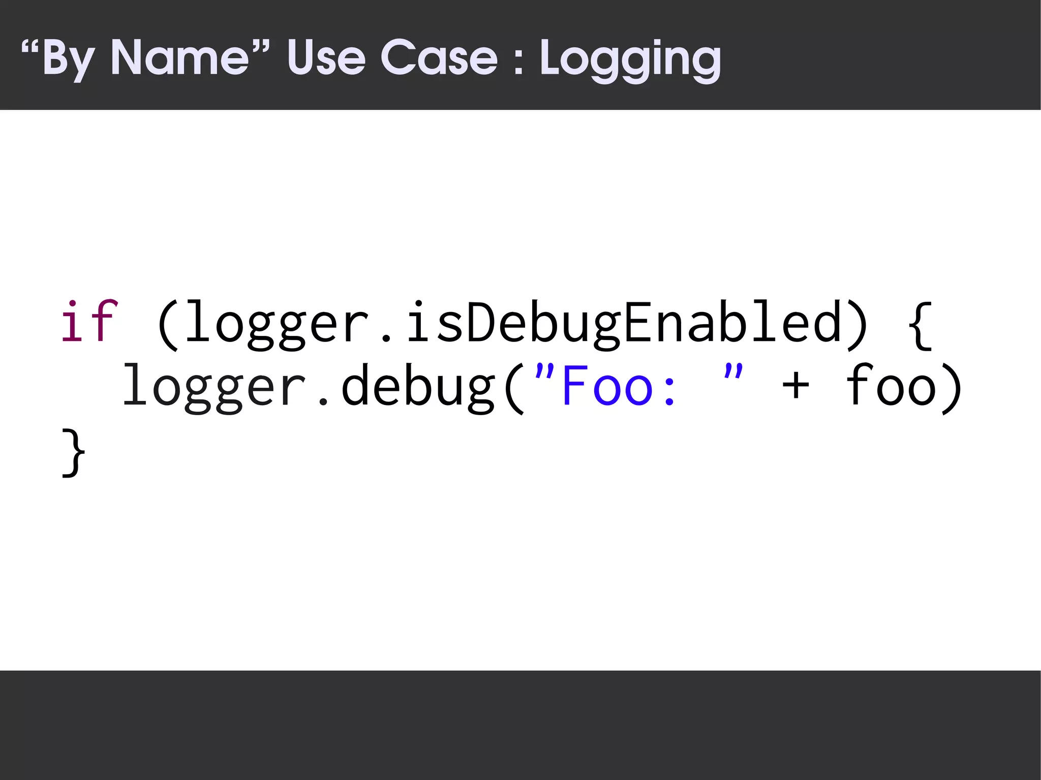 “By Name” Use Case : Logging




 if (logger.isDebugEnabled) {
   logger.debug("Foo: " + foo)
 }
 