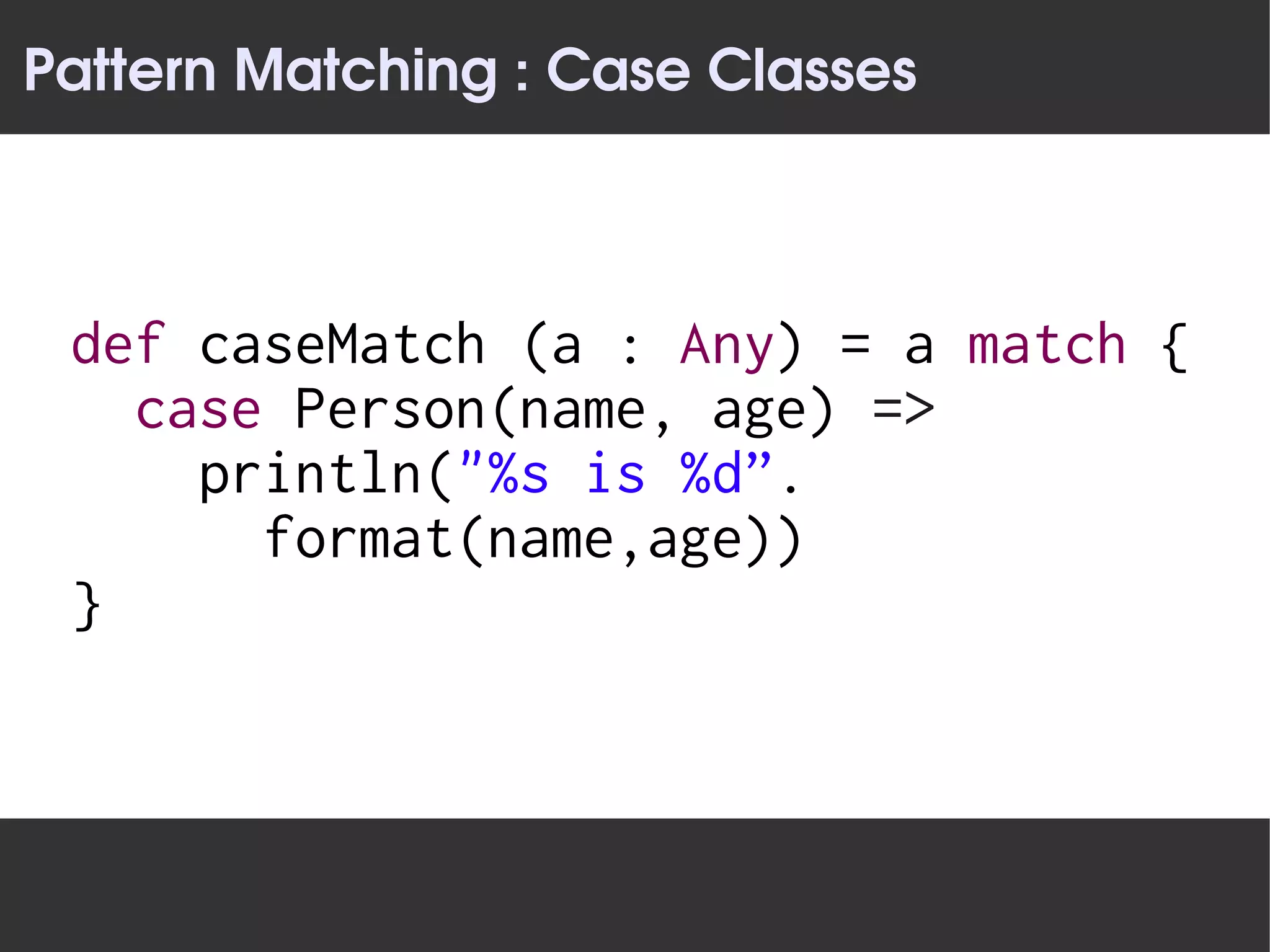 Pattern Matching : Case Classes



 def caseMatch (a : Any) = a match {
   case Person(name, age) =>
     println("%s is %d”.
       format(name,age))
 }
 