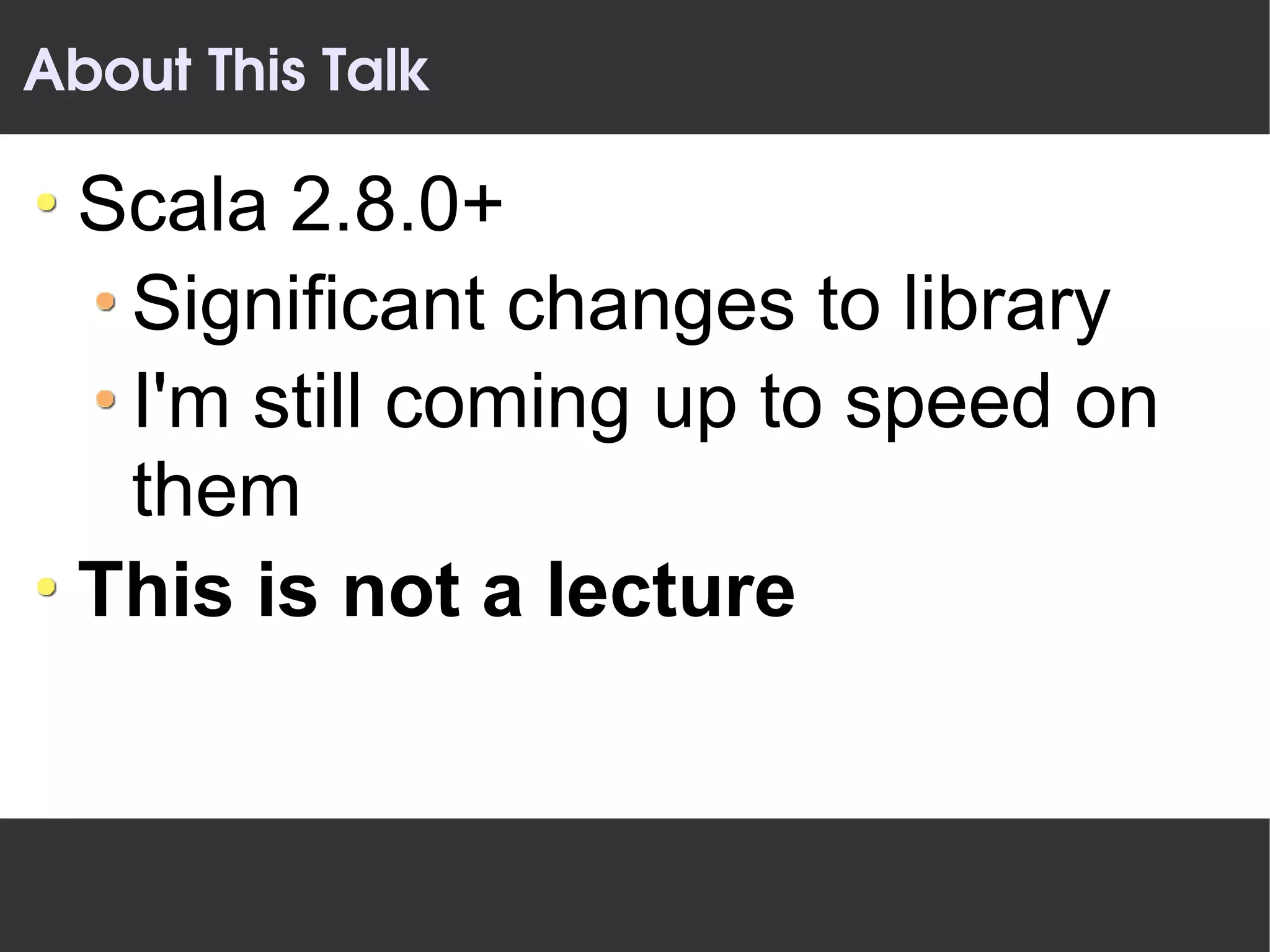 About This Talk

 Scala 2.8.0+
  Significant changes to library
  I'm still coming up to speed on
  them
 This is not a lecture
 