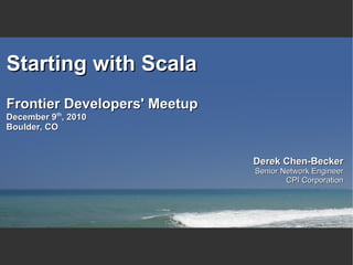 Starting with Scala
Frontier Developers' Meetup
December 9th, 2010
Boulder, CO


                              Derek Chen-Becker
                              Senior Network Engineer
                                      CPI Corporation
 
