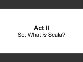 Act II
So, What is Scala?
 