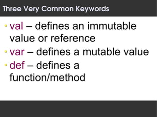 Three Very Common Keywords

 val – defines an immutable
 value or reference
 var – defines a mutable value
 def – defines a
 function/method
 