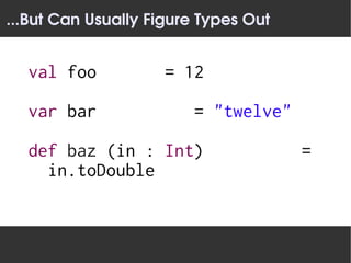 ...But Can Usually Figure Types Out


  val foo            = 12

  var bar               = "twelve"

  def baz (in : Int)                  =
    in.toDouble
 