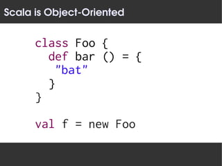 Scala is Object­Oriented


      class Foo {
        def bar () = {
         "bat"
        }
      }

      val f = new Foo
 
