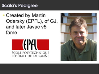 Scala's Pedigree

 Created by Martin
 Odersky (EPFL), of GJ,
 and later Javac v5
 fame
 