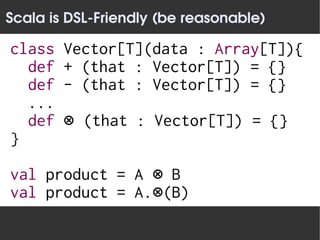 Scala is DSL­Friendly (be reasonable)

class   Vector[T](data : Array[T]){
  def   + (that : Vector[T]) = {}
  def   - (that : Vector[T]) = {}
  ...
  def   ⊗ (that : Vector[T]) = {}
}

val product = A ⊗ B
val product = A.⊗(B)
 