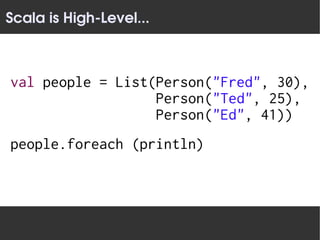 Scala is High­Level...



val people = List(Person("Fred", 30),
                  Person("Ted", 25),
                  Person("Ed", 41))
people.foreach (println)
 