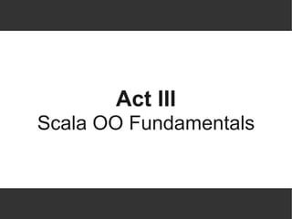 Act III
Scala OO Fundamentals
 