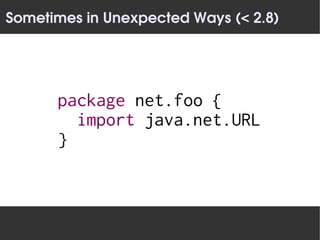 Sometimes in Unexpected Ways (< 2.8)




      package net.foo {
        import java.net.URL
      }
 