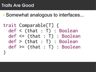 Traits Are Good

 Somewhat analogous to interfaces...

trait   Comparable[T] {
  def   < (that : T) : Boolean
  def   <= (that : T) : Boolean
  def   > (that : T) : Boolean
  def   >= (that : T) : Boolean
}
 