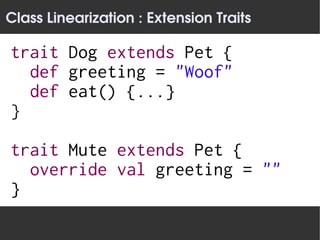 Class Linearization : Extension Traits

trait Dog extends Pet {
  def greeting = "Woof"
  def eat() {...}
}

trait Mute extends Pet {
  override val greeting = ""
}
 