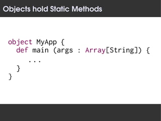 Objects hold Static Methods



 object MyApp {
   def main (args : Array[String]) {
         ...
     }
 }
 