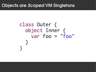 Objects are Scoped VM Singletons



       class Outer {
         object Inner {
           var foo = "foo"
         }
       }
 