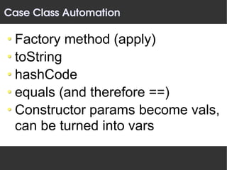 Case Class Automation

 Factory method (apply)
 toString
 hashCode
 equals (and therefore ==)
 Constructor params become vals,
 can be turned into vars
 
