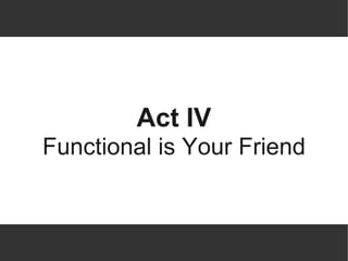 Act IV
Functional is Your Friend
 