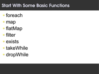 Start With Some Basic Functions

 foreach
 map
 flatMap
 filter
 exists
 takeWhile
 dropWhile
 