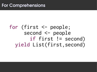 For Comprehensions




   for (first <- people;
        second <- people
          if first != second)
     yield List(first,second)
 