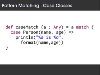 Pattern Matching : Case Classes



 def caseMatch (a : Any) = a match {
   case Person(name, age) =>
     println("%s is %d”.
       format(name,age))
 }
 