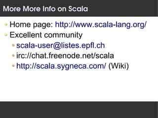 More More Info on Scala

 Home page: http://www.scala-lang.org/
 Excellent community
  scala-user@listes.epfl.ch
  irc://chat.freenode.net/scala
  http://scala.sygneca.com/ (Wiki)
 