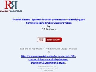 Frontier Pharma: Systemic Lupus Erythematosus – Identifying and
Commercializing First-in-Class Innovation
by
GBI Research

Explore all reports for “ Autoimmune Drugs ” market
@
http://www.rnrmarketresearch.com/reports/lifesciences/pharmaceuticals/diseasestreatment/autoimmune-drugs .
© RnRMarketResearch.com ;
sales@rnrmarketresearch.com ;
+1 888 391 5441

 