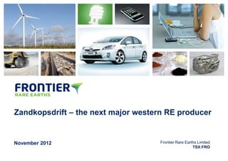 DRAFT




Zandkopsdrift – the next major western RE producer


November 2012                        Frontier Rare Earths Limited
                                                       TSX:FRO
 