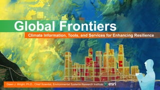 Global FrontiersClimate Information, Tools, and Services for Enhancing Resilience
Dawn J. Wright, Ph.D., Chief Scientist, Environmental Systems Research Institute
 