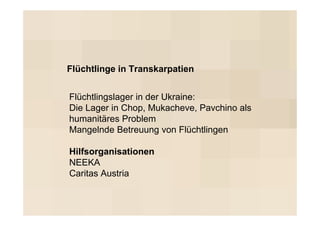Flüchtlinge in Transkarpatien


Flüchtlingslager in der Ukraine:
Die Lager in Chop, Mukacheve, Pavchino als
humanitäres Problem
Mangelnde Betreuung von Flüchtlingen

Hilfsorganisationen
NEEKA
Caritas Austria
 