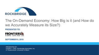 The On-Demand Economy: How Big is it (and How do
we Accurately Measure its Size?)
PRESENTED TO:
SEPTEMBER 8, 2018
PRESENTED BY
Charles L. Colby, Rockbridge Associates, Inc.
A. Parasuraman, University of Miami
 