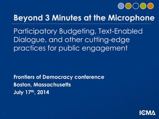 1
Beyond 3 Minutes at the Microphone
Participatory Budgeting, Text-Enabled
Dialogue, and other cutting-edge
practices for public engagement
Frontiers of Democracy conference
Boston, Massachusetts
July 17th, 2014
 