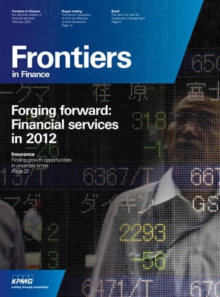 Frontiers in Finance     Rogue trading           Brazil
For decision makers in   The factors necessary   The new hot spot for
financial services       to form an effective    investment management
February 2012            control framework       Page 8
                         Page 12




Frontiers
in Finance



Forging forward:
Financial services
in 2012
Insurance
Finding growth opportunities
in uncertain times
Page 22
 