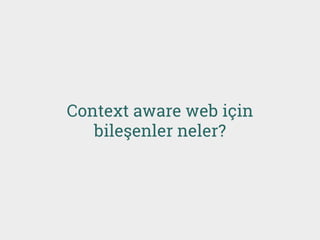 Context aware web için
bileşenler neler?
 