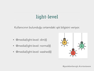 light-level
• @media(light-level: dim){}
• @media(light-level: normal){}
• @media(light-level: washed){}
Kullanıcının bulunduğu ortamdaki ışık bilgisini veriyor.
@gozdeberberoglu #contextaware
 